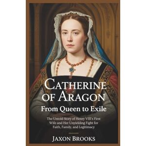 Brooks, Jaxon Catherine of Aragon: From Queen to Exile: The Untold Story of Henry VIII’s First Wife and Her Unyielding Fight for Faith, Family, and Legitimacy Brooks, Jaxon Catherine of Aragon: From Queen to Exile: The Untold Story of Henry VIII’s First Wife and Her Unyielding Fight for Faith, Family, and Legitimacy