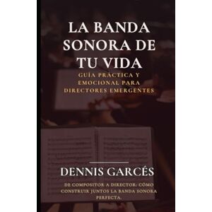 Garcés, Dennis La Banda Sonora de tu vida: Guía Práctica y Emocional para Directores emergentes Garcés, Dennis La Banda Sonora de tu vida: Guía Práctica y Emocional para Directores emergentes