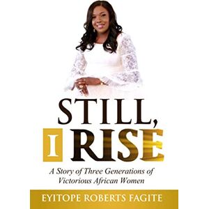 Fagite, Dr Eyitope Still, I Rise: A story of Three Generations of Victorious African Women Fagite, Dr Eyitope Still, I Rise: A story of Three Generations of Victorious African Women