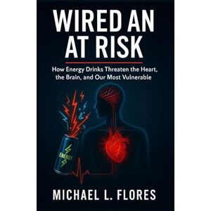 Flores, Michael L. Wired and at Risk: How Energy Drinks Threaten the Heart, the Brain, and Our Most Vulnerable Flores, Michael L. Wired and at Risk: How Energy Drinks Threaten the Heart, the Brain, and Our Most Vulnerable