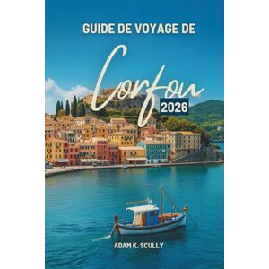 Scully, Adam K. GUIDE DE VOYAGE DE Corfou 2026: Un guide convivial pour découvrir l'atmosphère insulaire de la Grèce Scully, Adam K. GUIDE DE VOYAGE DE Corfou 2026: Un guide convivial pour découvrir l'atmosphère insulaire de la Grèce