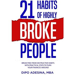 Adesina MBA, Dipo 21 HABITS OF HIGHLY BROKE PEOPLE: Break Free from Destructive Habits With Practical Steps To Turn Your Finances Around. Adesina MBA, Dipo 21 HABITS OF HIGHLY BROKE PEOPLE: Break Free from Destructive Habits With Practical Steps To Turn Your Finances Around.