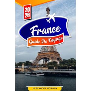 MORGAN, ALEXANDER France Guide De Voyage 2026: Découvrez des joyaux cachés, des monuments historiques, des conseils de voyage et des expériences de vacances inoubliables MORGAN, ALEXANDER France Guide De Voyage 2026: Découvrez des joyaux cachés, des monuments historiques, des conseils de voyage et des expériences de vacances inoubliables