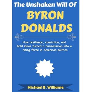 Williams, Michael B The Unshaken Will of Byron Donalds: How resilience, conviction, and bold ideas turned a businessman into a rising force in American politics (The Story Behind Political Icons) Williams, Michael B The Unshaken Will of Byron Donalds: How resilience, conviction, and bold ideas turned a businessman into a rising force in American politics (The Story Behind Political Icons)