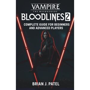 J. Patel, Brian VAMPIRE: THE MASQUERADE – BLOODLINES 2: COMPLETE GAME GUIDE FOR BEGINNERS AND ADVANCED PLAYERS J. Patel, Brian VAMPIRE: THE MASQUERADE – BLOODLINES 2: COMPLETE GAME GUIDE FOR BEGINNERS AND ADVANCED PLAYERS