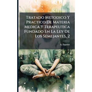 Espanet, A Tratado Metodico Y Practico De Materia Medica Y Terapeutica Fundado En La Ley De Los Semejantes, 2 Espanet, A Tratado Metodico Y Practico De Materia Medica Y Terapeutica Fundado En La Ley De Los Semejantes, 2