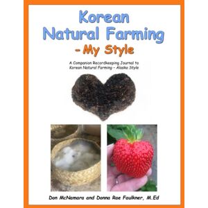 McNamara, Don Korean Natural Farming – My Style: A Companion Recordkeeping Journal to Korean Natural Farming – Alaska Style McNamara, Don Korean Natural Farming – My Style: A Companion Recordkeeping Journal to Korean Natural Farming – Alaska Style