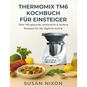 Nixon, Susan THERMOMIX TM6 KOCHBUCH FÜR EINSTEIGER: Über 100 gesunde, preiswerte & leckere Rezepte für die tägliche Küche Nixon, Susan THERMOMIX TM6 KOCHBUCH FÜR EINSTEIGER: Über 100 gesunde, preiswerte & leckere Rezepte für die tägliche Küche