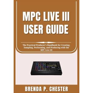 Chester, Brenda P. MPC LIVE III USER GUIDE: The Practical Producer’s Handbook for Creating, Sampling, Performing, and Producing with the MPC Live III Chester, Brenda P. MPC LIVE III USER GUIDE: The Practical Producer’s Handbook for Creating, Sampling, Performing, and Producing with the MPC Live III