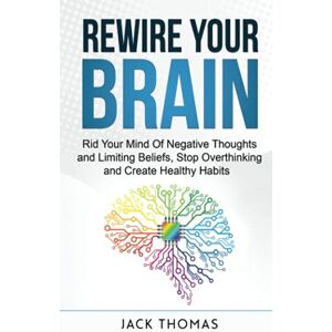 Thomas, Jack Rewire Your Brain: Rid Your Mind Of Negative Thoughts and Limiting Beliefs, Stop Overthinking And Create Healthy Habits Thomas, Jack Rewire Your Brain: Rid Your Mind Of Negative Thoughts and Limiting Beliefs, Stop Overthinking And Create Healthy Habits