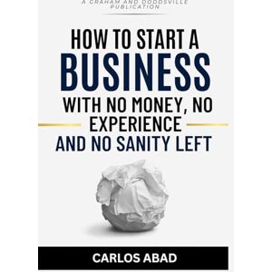 Abad, Carlos How to Start a Business With No Money, No Experience and No Sanity Left Abad, Carlos How to Start a Business With No Money, No Experience and No Sanity Left