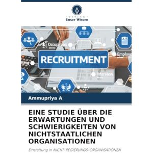 A, Ammupriya EINE STUDIE ÜBER DIE ERWARTUNGEN UND SCHWIERIGKEITEN VON NICHTSTAATLICHEN ORGANISATIONEN: Einstellung in NICHT-REGIERUNGS-ORGANISATIONEN A, Ammupriya EINE STUDIE ÜBER DIE ERWARTUNGEN UND SCHWIERIGKEITEN VON NICHTSTAATLICHEN ORGANISATIONEN: Einstellung in NICHT-REGIERUNGS-ORGANISATIONEN