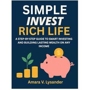 V. Lysander, Amara SIMPLE INVEST RICH LIFE: A STEP-BY-STEP GUIDE TO SMART INVESTING AND BUILDING LASTING WEALTH ON ANY INCOME V. Lysander, Amara SIMPLE INVEST RICH LIFE: A STEP-BY-STEP GUIDE TO SMART INVESTING AND BUILDING LASTING WEALTH ON ANY INCOME