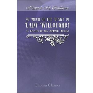 Rathbone, Hannah Mary So Much of the Diary of Lady Willoughby as Relates to Her Domestic History: And to the Eventful Period of the Reign of Charles the First Rathbone, Hannah Mary So Much of the Diary of Lady Willoughby as Relates to Her Domestic History: And to the Eventful Period of the Reign of Charles the First
