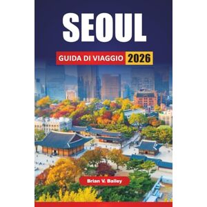 Bailey, Brian V. SEOUL GUIDA DI VIAGGIO 2026: Le migliori cose da fare, i punti di riferimento culturali, i luoghi di street food, i quartieri dello shopping, le ... per esplorare la capitale della Corea del Sud Bailey, Brian V. SEOUL GUIDA DI VIAGGIO 2026: Le migliori cose da fare, i punti di riferimento culturali, i luoghi di street food, i quartieri dello shopping, le ... per esplorare la capitale della Corea del Sud