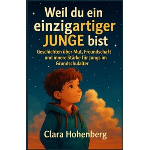 Hohenberg, Clara Weil du ein einzigartiger Junge bist: Geschichten über Mut, Freundschaft und innere Stärke für Jungs im Grundschulalter Hohenberg, Clara Weil du ein einzigartiger Junge bist: Geschichten über Mut, Freundschaft und innere Stärke für Jungs im Grundschulalter