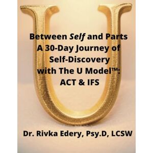 Edery, Dr. Rivka Between Self and Parts: A 30-Day Journey of Self-Discovery with The U Model™: ACT & IFS: Who's truly in charge? Find the hidden hand and The Self Edery, Dr. Rivka Between Self and Parts: A 30-Day Journey of Self-Discovery with The U Model™: ACT & IFS: Who's truly in charge? Find the hidden hand and The Self