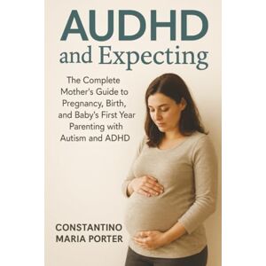 Porter, Constantino Maria AUDHD and Expecting: The Complete Mother's Guide to Pregnancy, Birth, and Baby's First Year Parenting with Autism and ADHD Porter, Constantino Maria AUDHD and Expecting: The Complete Mother's Guide to Pregnancy, Birth, and Baby's First Year Parenting with Autism and ADHD