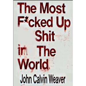 Weaver, John Calvin The Most Fucked Up Shit in the World: A Human Ledger Weaver, John Calvin The Most Fucked Up Shit in the World: A Human Ledger