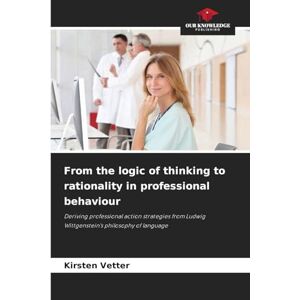 Vetter, Kirsten From the logic of thinking to rationality in professional behaviour: Deriving professional action strategies from Ludwig Wittgenstein's philosophy of language Vetter, Kirsten From the logic of thinking to rationality in professional behaviour: Deriving professional action strategies from Ludwig Wittgenstein's philosophy of language