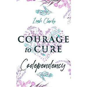 Clarke, Leah Courage to Cure Codependency: Healthy Detachment Strategies to Overcome Jealousy in Relationships, Stop Controlling Others, Boost Your Self Esteem, and Be Codependent No More Clarke, Leah Courage to Cure Codependency: Healthy Detachment Strategies to Overcome Jealousy in Relationships, Stop Controlling Others, Boost Your Self Esteem, and Be Codependent No More