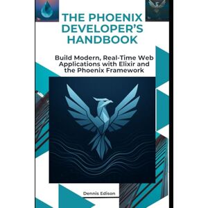 Edison, Dennis The Phoenix Developer’s Handbook: Build Modern, Real-Time Web Applications with Elixir and the Phoenix Framework Edison, Dennis The Phoenix Developer’s Handbook: Build Modern, Real-Time Web Applications with Elixir and the Phoenix Framework