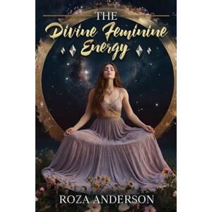 Anderson, Roza The Divine Feminine Energy: Embrace Your Inner Goddess for Healing, Empowerment, and Balance Anderson, Roza The Divine Feminine Energy: Embrace Your Inner Goddess for Healing, Empowerment, and Balance