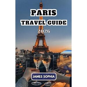 SOPHIA, JAMES PARIS TRAVEL GUIDE 2026: City of Light and celebrated for its rich history, culture, art, fashion, and romantic ambiance SOPHIA, JAMES PARIS TRAVEL GUIDE 2026: City of Light and celebrated for its rich history, culture, art, fashion, and romantic ambiance