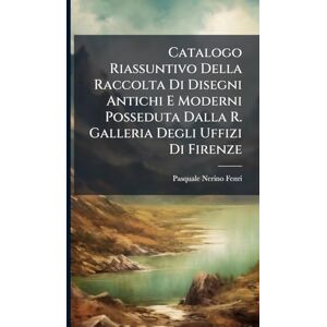 Fenri, Pasquale Nerino Catalogo Riassuntivo Della Raccolta Di Disegni Antichi E Moderni Posseduta Dalla R. Galleria Degli Uffizi Di Firenze Fenri, Pasquale Nerino Catalogo Riassuntivo Della Raccolta Di Disegni Antichi E Moderni Posseduta Dalla R. Galleria Degli Uffizi Di Firenze