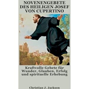 Jackson NOVENENGEBETE DES HEILIGEN JOSEF VON CUPERTINO: Kraftvolle Gebete für Wunder, Glauben, Erfolg und spirituelle Erhebung Jackson NOVENENGEBETE DES HEILIGEN JOSEF VON CUPERTINO: Kraftvolle Gebete für Wunder, Glauben, Erfolg und spirituelle Erhebung