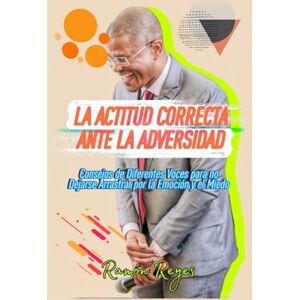 Reyes, Ramón La Actitud Correcta ante la Adversidad: Consejos de diferentes voces para no dejarse arrastrar por la emoción y el miedo Reyes, Ramón La Actitud Correcta ante la Adversidad: Consejos de diferentes voces para no dejarse arrastrar por la emoción y el miedo