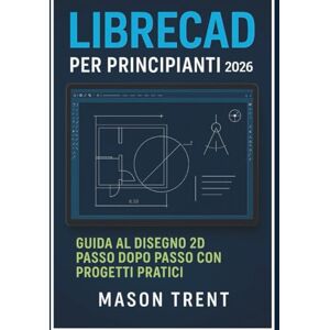 Trent, Mason LibreCAD per principianti 2026: Guida passo passo alla progettazione 2D con progetti pratici (La serie completa di apprendimento CAD) Trent, Mason LibreCAD per principianti 2026: Guida passo passo alla progettazione 2D con progetti pratici (La serie completa di apprendimento CAD)