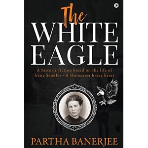 Partha Banerjee The White Eagle: A historic fiction based on the life of Irena Sendler A Holocaust brave heart Partha Banerjee The White Eagle: A historic fiction based on the life of Irena Sendler A Holocaust brave heart