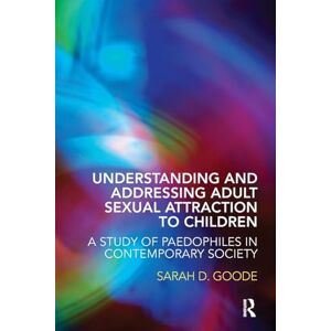 Goode, Sarah Understanding and Addressing Adult Sexual Attraction to Children: A Study of Paedophiles in Contemporary Society Goode, Sarah Understanding and Addressing Adult Sexual Attraction to Children: A Study of Paedophiles in Contemporary Society
