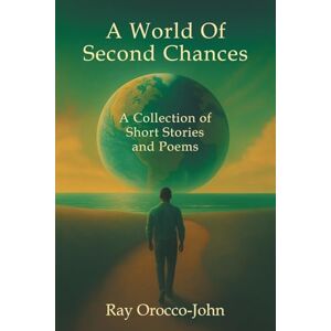 Orocco-John, Ray A World Of Second Chances: A Collection of Short Stories and Poems Orocco-John, Ray A World Of Second Chances: A Collection of Short Stories and Poems
