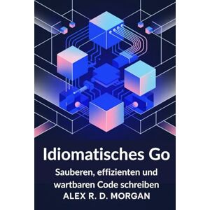 Morgan, Alex R. D. Idiomatisches Go: Sauberen, effizienten und wartbaren Code schreiben Morgan, Alex R. D. Idiomatisches Go: Sauberen, effizienten und wartbaren Code schreiben