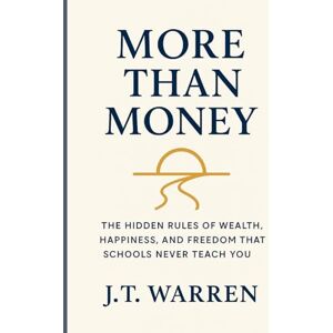 Warren, J T More Than Money: The Hidden Rules of Wealth, Happiness, and Freedom That Schools Never Teach You: The Hidden Rules of Wealth, Happiness, and Freedom ... and Freedom That Schools Never Teach You Warren, J T More Than Money: The Hidden Rules of Wealth, Happiness, and Freedom That Schools Never Teach You: The Hidden Rules of Wealth, Happiness, and Freedom ... and Freedom That Schools Never Teach You