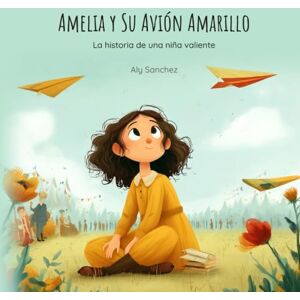 Sanchez, Aly Amelia y su avión amarillo: Historia inspiradora de la primera mujer aviadora para niñas pequeñas Sanchez, Aly Amelia y su avión amarillo: Historia inspiradora de la primera mujer aviadora para niñas pequeñas