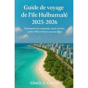 Grund, Gloria S Guide de voyage de l'île Hulhumalé 2025–2026: Transports en commun, taxis, ferries, cartes SIM et First Coconut Bliss Grund, Gloria S Guide de voyage de l'île Hulhumalé 2025–2026: Transports en commun, taxis, ferries, cartes SIM et First Coconut Bliss