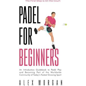 Morgan, Alex Padel for Beginners, The First Step is on the Court: An Introductory Guidebook to Padel Play and Becoming Part of the Worldwide Community of Today's Fastest Growing Sport Morgan, Alex Padel for Beginners, The First Step is on the Court: An Introductory Guidebook to Padel Play and Becoming Part of the Worldwide Community of Today's Fastest Growing Sport