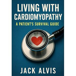 Alvis, Jack Living with Cardiomyopathy: A Patient’s Survival Guide Alvis, Jack Living with Cardiomyopathy: A Patient’s Survival Guide