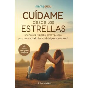 Guau, Mente Cuídame desde las estrellas. Una historia real sobre amor y pérdida para sanar el duelo desde la inteligencia emocional: ¿Y si el amor por tu perro fuera el comienzo de tu transformación? Guau, Mente Cuídame desde las estrellas. Una historia real sobre amor y pérdida para sanar el duelo desde la inteligencia emocional: ¿Y si el amor por tu perro fuera el comienzo de tu transformación?