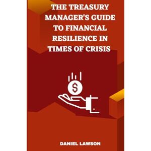 Lawson, Daniel The Treasury Manager's Guide to Financial Resilience in Times of Crisis (Mastering Treasury Management: A Comprehensive Series for Financial Success) Lawson, Daniel The Treasury Manager's Guide to Financial Resilience in Times of Crisis (Mastering Treasury Management: A Comprehensive Series for Financial Success)