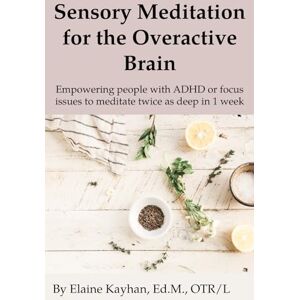 Kayhan, Elaine Sensory Meditation for the Overactive Brain: Empowering people with ADHD or focus issues to meditate twice as deep in 1 week Kayhan, Elaine Sensory Meditation for the Overactive Brain: Empowering people with ADHD or focus issues to meditate twice as deep in 1 week