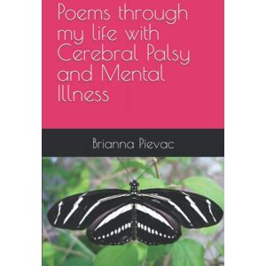 Pievac, Brianna Poems through my life with Cerebral Palsy and Mental Illness Pievac, Brianna Poems through my life with Cerebral Palsy and Mental Illness