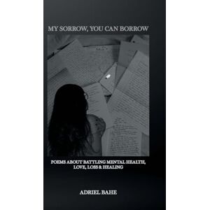 Bahe, Adriel My Sorrow, You Can Borrow: Poems About Battling Mental Health, Love, Loss & Healing Bahe, Adriel My Sorrow, You Can Borrow: Poems About Battling Mental Health, Love, Loss & Healing