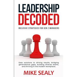 Sealy, Mike Leadership Decoded: Easy Solutions to Driving Results, Bridging Generational Gaps, Building Diverse Teams, and Thriving in the Modern Workplace Sealy, Mike Leadership Decoded: Easy Solutions to Driving Results, Bridging Generational Gaps, Building Diverse Teams, and Thriving in the Modern Workplace