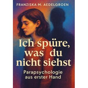 Aedelgroen, Franziska M. Ich spüre, was du nicht siehst Parapsychologie aus erster Hand: Erlebnisse zwischen Wahrnehmung und Wirklichkeit Aedelgroen, Franziska M. Ich spüre, was du nicht siehst Parapsychologie aus erster Hand: Erlebnisse zwischen Wahrnehmung und Wirklichkeit