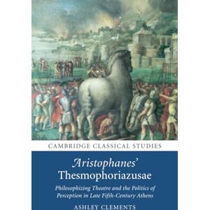 Clements, Ashley Aristophanes' Thesmophoriazusae: Philosophizing Theatre and the Politics of Perception in Late Fifth-Century Athens (Cambridge Classical Studies) Clements, Ashley Aristophanes' Thesmophoriazusae: Philosophizing Theatre and the Politics of Perception in Late Fifth-Century Athens (Cambridge Classical Studies)