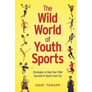 Thrapp, Gary The Wild World of Youth Sports: Strategies to Help Your Child Succeed in Sports and Life Thrapp, Gary The Wild World of Youth Sports: Strategies to Help Your Child Succeed in Sports and Life